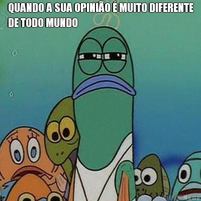 QUANDO A SUA OPINIO  MUITO DIFERENTE
DE TODO MUNDO 