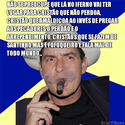 NO SE PREOCUPE QUE L NO IFERNO VAI TER
LUGAR PARA CRISTO QUE NO PERDOA,
CRISTO QUE AMALDIOA AO INVS DE PREGAR
AOS PECADORES O PERDO E O
ARREPENDIMENTO, CRISTOS QUE SE FAZEM DE
SANTINHO MAS  FOFOQUEIRO E FALA MAL DE
TODO MUNDO... 