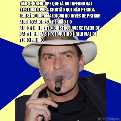 NO SE PREOCUPE QUE L NO INFERNO VAI
TER LUGAR PARA CRISTO QUE NO PERDOA,
CRISTO QUE AMALDIOA AO INVS DE PREGAR
AOS PECADORES O PERDO E O
ARREPENDIMENTO, CRISTOS QUE SE FAZEM DE
SANTINHO MAS  FOFOQUEIRO E FALA MAL DE
TODO MUNDO...
 