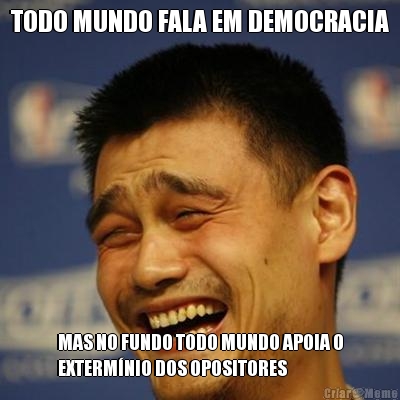 TODO MUNDO FALA EM DEMOCRACIA MAS NO FUNDO TODO MUNDO APOIA O
EXTERMNIO DOS OPOSITORES