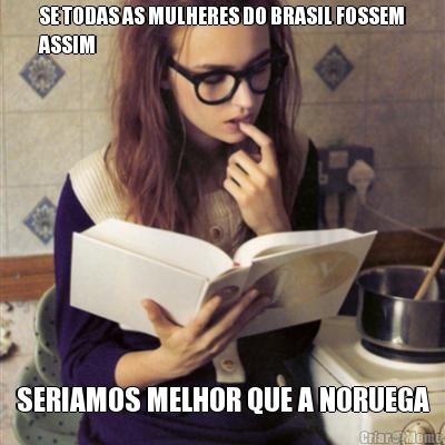 SE TODAS AS MULHERES DO BRASIL FOSSEM
ASSIM SERIAMOS MELHOR QUE A NORUEGA