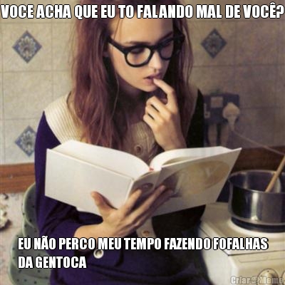 VOCE ACHA QUE EU TO FALANDO MAL DE VOC? EU NO PERCO MEU TEMPO FAZENDO FOFALHAS
DA GENTOCA