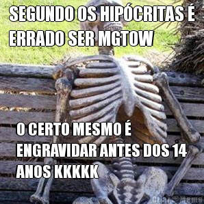 SEGUNDO OS HIPCRITAS 
ERRADO SER MGTOW O CERTO MESMO 
ENGRAVIDAR ANTES DOS 14
ANOS KKKKK