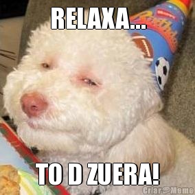 RELAXA... TO D ZUERA!