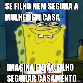 SE FILHO NEM SEGURA A
MULHER EM CASA IMAGINA ENTO FILHO
SEGURAR CASAMENTO