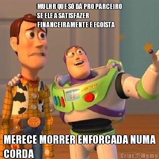 MULHR QUE S D PRO PARCEIRO
SE ELE A SATISFAZER
FINANCEIRAMENTE  EGOSTA MERECE MORRER ENFORCADA NUMA
CORDA