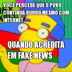 VOC PERCEBE QUE O POVO
CONTINUA BURRO MESMO COM
INTERNET QUANDO ACREDITA
EM FAKE NEWS