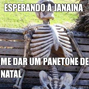 ESPERANDO A JANAINA  ME DAR UM PANETONE DE
NATAL