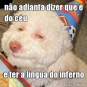 no adianta dizer que 
do cu e ter a lngua do inferno