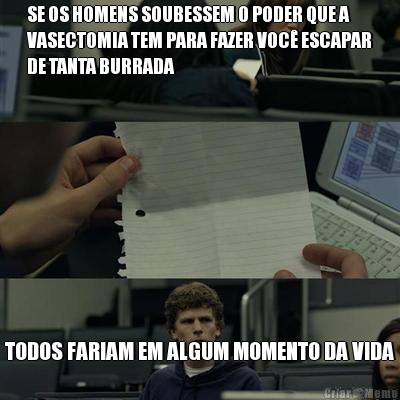 SE OS HOMENS SOUBESSEM O PODER QUE A
VASECTOMIA TEM PARA FAZER VOC ESCAPAR
DE TANTA BURRADA TODOS FARIAM EM ALGUM MOMENTO DA VIDA