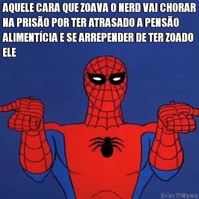 AQUELE CARA QUE ZOAVA O NERD VAI CHORAR
NA PRISO POR TER ATRASADO A PENSO
ALIMENTCIA E SE ARREPENDER DE TER ZOADO
ELE 