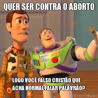 QUER SER CONTRA O ABORTO LOGO VOC FALSO CRISTO QUE
ACHA NORMAL FALAR PALAVRO?