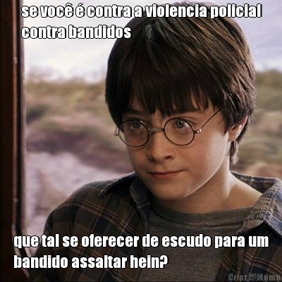 se voc  contra a violencia policial
contra bandidos que tal se oferecer de escudo para um
bandido assaltar hein?