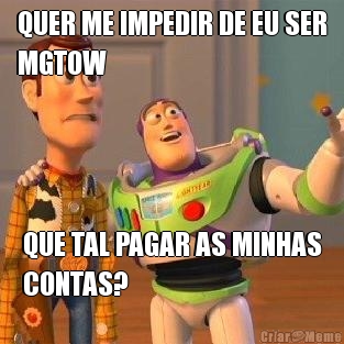 QUER ME IMPEDIR DE EU SER
MGTOW QUE TAL PAGAR AS MINHAS
CONTAS?