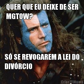 QUER QUE EU DEIXE DE SER
MGTOW? S SE REVOGAREM A LEI DO
DIVRCIO