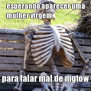 esperando aparecer uma
mulher virgem para falar mal de mgtow