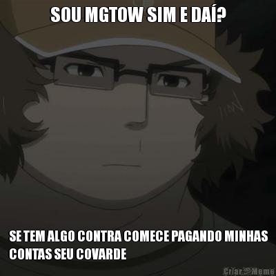 SOU MGTOW SIM E DA? SE TEM ALGO CONTRA COMECE PAGANDO MINHAS
CONTAS SEU COVARDE