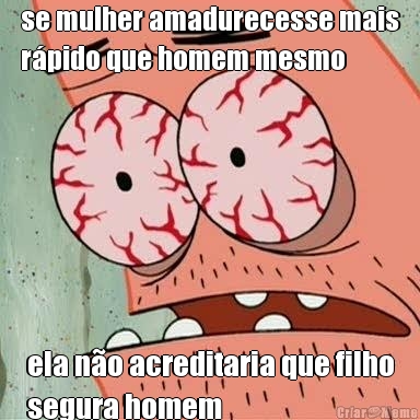 se mulher amadurecesse mais
rpido que homem mesmo ela no acreditaria que filho
segura homem