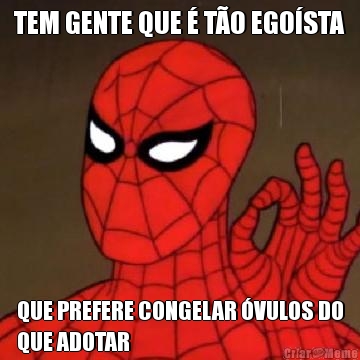 TEM GENTE QUE  TO EGOSTA QUE PREFERE CONGELAR VULOS DO
QUE ADOTAR