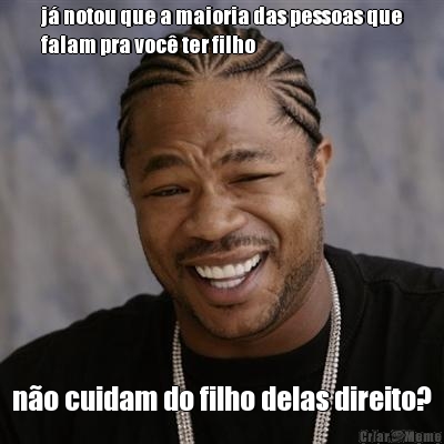 j notou que a maioria das pessoas que
falam pra voc ter filho no cuidam do filho delas direito?