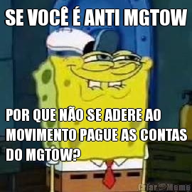 SE VOC  ANTI MGTOW POR QUE NO SE ADERE AO
MOVIMENTO PAGUE AS CONTAS
DO MGTOW?