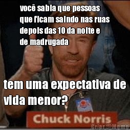 voc sabia que pessoas
que ficam saindo nas ruas
depois das 10 da noite e
de madrugada tem uma expectativa de
vida menor?