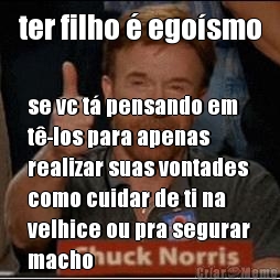 ter filho  egosmo se vc t pensando em
t-los para apenas
realizar suas vontades
como cuidar de ti na
velhice ou pra segurar
macho