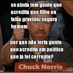 se ainda tem gente que
acredita que filho ou
falsa gravidez segura
homem por que no teria gente
que acredita em poltico
que j foi corrupto?