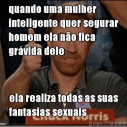 quando uma mulher
inteligente quer segurar
homem ela no fica
grvida dele ela realiza todas as suas
fantasias sexuais