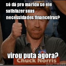 s d pro marido se ele
satisfazer suas
necessidades financeiras? virou puta agora?