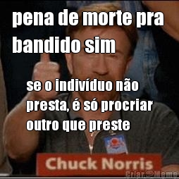 pena de morte pra 
bandido sim se o indivduo no
presta,  s procriar
outro que preste