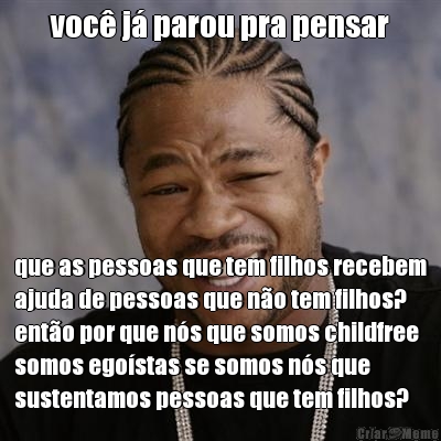 voc j parou pra pensar que as pessoas que tem filhos recebem
ajuda de pessoas que no tem filhos?
ento por que ns que somos childfree
somos egostas se somos ns que
sustentamos pessoas que tem filhos?