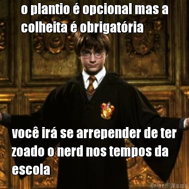 o plantio  opcional mas a
colheita  obrigatria voc ir se arrepender de ter
zoado o nerd nos tempos da
escola