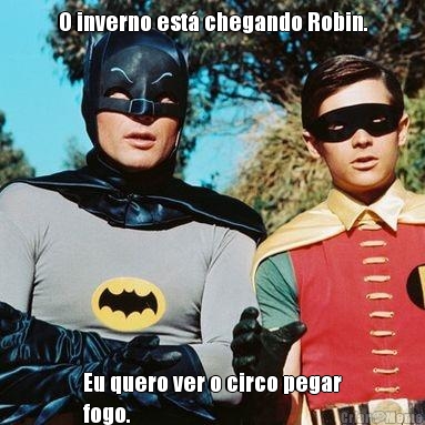 O inverno est chegando Robin. Eu quero ver o circo pegar
fogo.