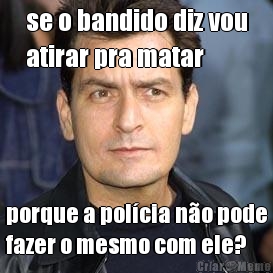 se o bandido diz vou
atirar pra matar porque a polcia no pode
fazer o mesmo com ele?