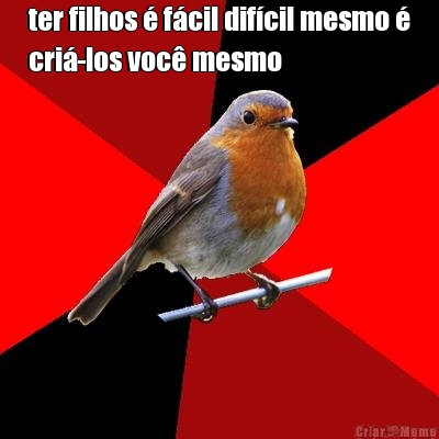 ter filhos  fcil difcil mesmo 
cri-los voc mesmo 