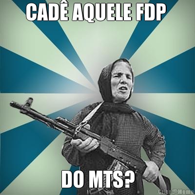 CAD AQUELE FDP  DO MTS?