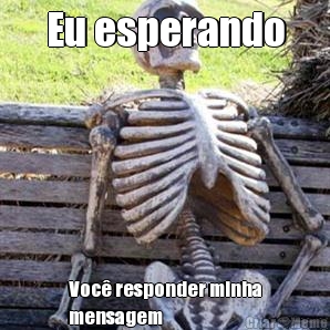 Eu esperando Voc responder minha
mensagem