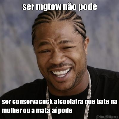 ser mgtow no pode ser conservacuck alcoolatra que bate na
mulher ou a mata a pode