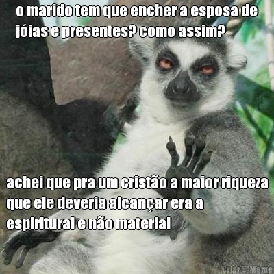 o marido tem que encher a esposa de
jias e presentes? como assim? achei que pra um cristo a maior riqueza
que ele deveria alcanar era a
espiritural e no material