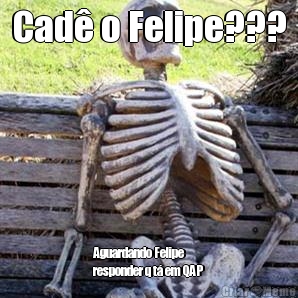 Cad o Felipe??? Aguardando Felipe
responder q t em QAP