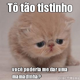 T to tistinho voc poderia me dar uma
mamadinha?