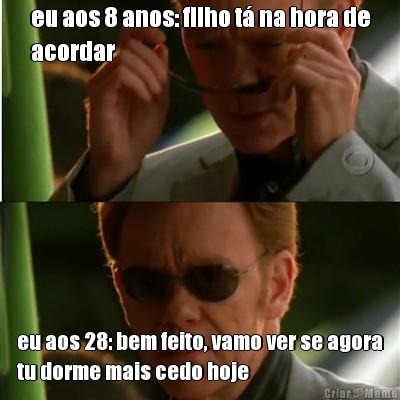 eu aos 8 anos: filho t na hora de
acordar eu aos 28: bem feito, vamo ver se agora
tu dorme mais cedo hoje