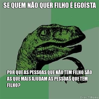 SE QUEM NO QUER FILHO  EGOSTA POR QUE AS PESSOAS QUE NO TEM FILHO SO
AS QUE MAIS AJUDAM AS PESSOAS QUE TEM
FILHO?