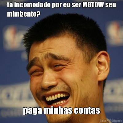 t incomodado por eu ser MGTOW seu
mimizento? paga minhas contas