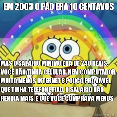 EM 2003 O PO ERA 10 CENTAVOS MAS O SALRIO MNIMO ERA DE 240 REAIS,
VOC NO TINHA CELULAR, NEM COMPUTADOR,
MUITO MENOS INTERNET E POUCO PROVVEL
QUE TINHA TELEFONE FIXO, O SALARIO NO
RENDIA MAIS,  QUE VOC COMPRAVA MENOS