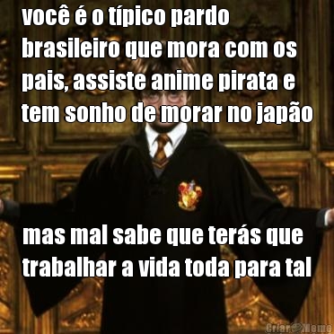 voc  o tpico pardo
brasileiro que mora com os
pais, assiste anime pirata e
tem sonho de morar no japo mas mal sabe que ters que
trabalhar a vida toda para tal