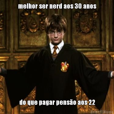 melhor ser nerd aos 30 anos do que pagar penso aos 22