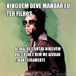 NINGUM DEVE MANDAR EU
TER FILHOS AFINAL DE CONTAS NINGUM
VAI CRIAR E NEM ME AJUDAR
FINANCEIRAMENTE