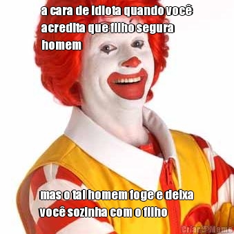 a cara de idiota quando voc
acredita que filho segura
homem mas o tal homem foge e deixa
voc sozinha com o filho